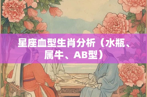星座血型生肖分析(水瓶、属牛、AB型) 星座血型生肖分析(水瓶、属牛、AB型)