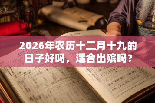 2026年农历十二月十九的日子好吗，适合出殡吗？