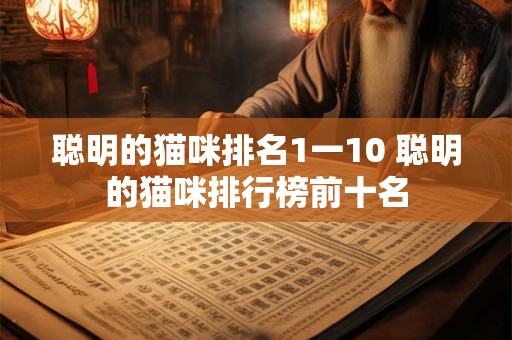 聪明的猫咪排名1一10 聪明的猫咪排行榜前十名 聪明的猫咪排名1一10 聪明的猫咪排行榜前十名