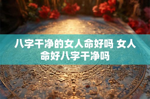 八字干净的女人命好吗 女人命好八字干净吗