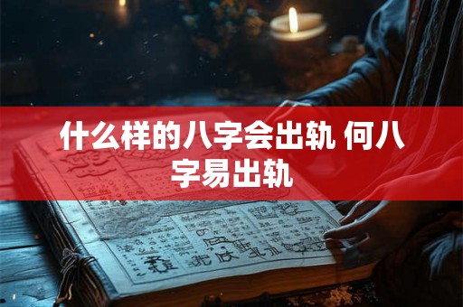什么样的八字会出轨 何八字易出轨 什么样的八字会出轨 何八字易出轨