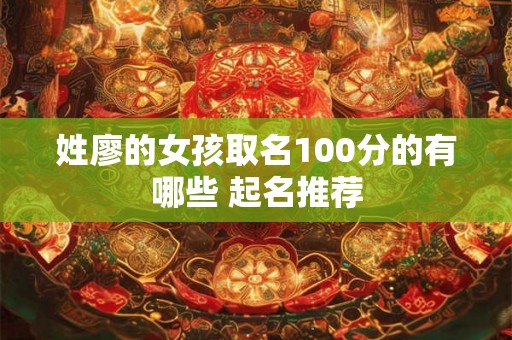 姓廖的女孩取名100分的有哪些 起名推荐 姓廖的女孩取名100分的有哪些 起名推荐