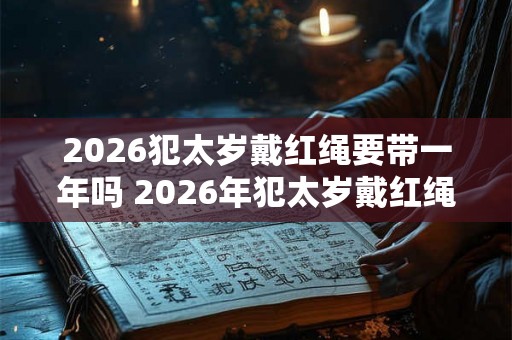 2026犯太岁戴红绳要带一年吗 2026年犯太岁戴红绳有什么禁忌