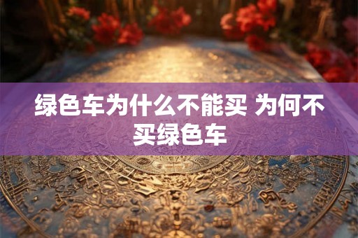 绿色车为什么不能买 为何不买绿色车