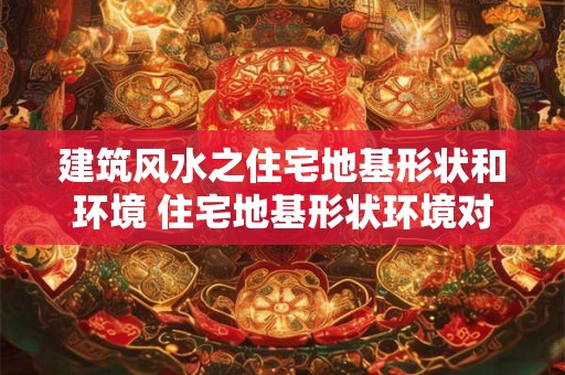 建筑风水之住宅地基形状和环境 住宅地基形状环境对风水有影响吗