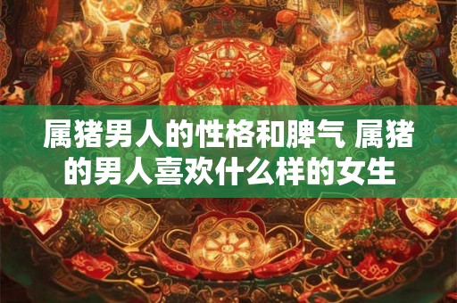 属猪男人的性格和脾气 属猪的男人喜欢什么样的女生 属猪男人的性格和脾气 属猪的男人喜欢什么样的女生