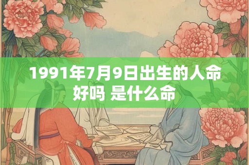 1991年7月9日出生的人命好吗 是什么命