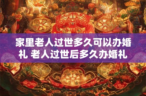 家里老人过世多久可以办婚礼 老人过世后多久办婚礼 家里老人过世多久可以办婚礼 老人过世后多久办婚礼