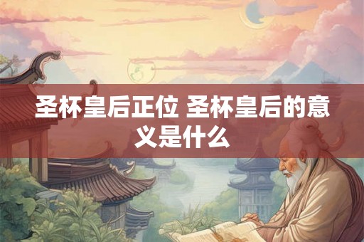 圣杯皇后正位 圣杯皇后的意义是什么 圣杯皇后正位 圣杯皇后的意义是什么
