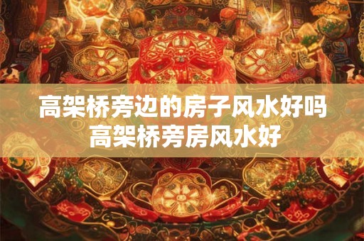 高架桥旁边的房子风水好吗 高架桥旁房风水好