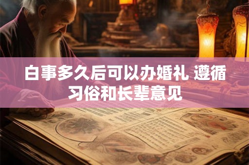 白事多久后可以办婚礼 遵循习俗和长辈意见