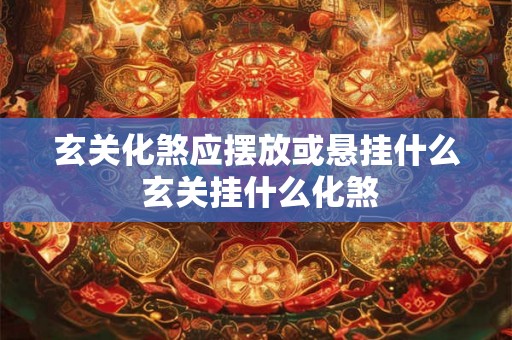 玄关化煞应摆放或悬挂什么 玄关挂什么化煞