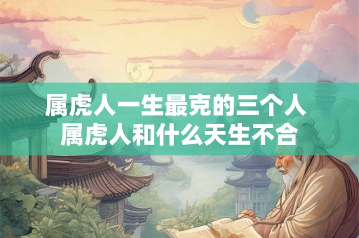 属虎人一生最克的三个人 属虎人和什么天生不合