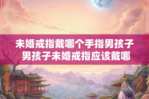 未婚戒指戴哪个手指男孩子 男孩子未婚戒指应该戴哪只手指