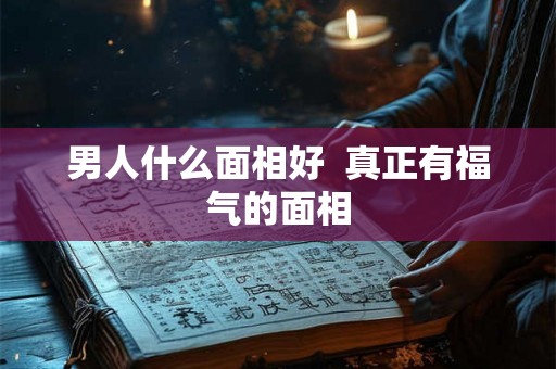 男人什么面相好  真正有福气的面相