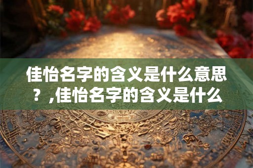 佳怡名字的含义是什么意思？,佳怡名字的含义是什么意思颖