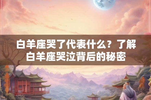 白羊座哭了代表什么?了解白羊座哭泣背后的秘密 白羊座哭了代表什么?了解白羊座哭泣背后的秘密