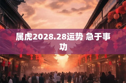 属虎2028.28运势 急于事功 属虎2028.28运势 急于事功