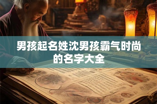 男孩起名姓沈男孩霸气时尚的名字大全