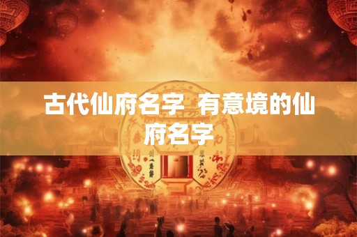 古代仙府名字 有意境的仙府名字 古代仙府名字 有意境的仙府名字
