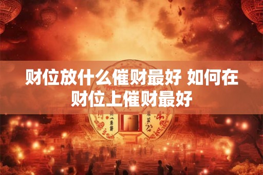 财位放什么催财最好 如何在财位上催财最好