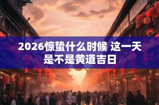 2026惊蛰什么时候 这一天是不是黄道吉日