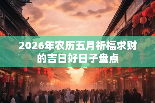 2026年农历五月祈福求财的吉日好日子盘点