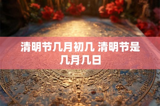 清明节几月初几 清明节是几月几日
