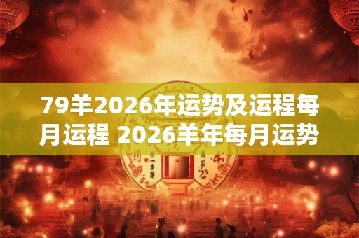 79羊2026年运势及运程每月运程 2026羊年每月运势如何 79羊2026年运势及运程每月运程 2026羊年每月运势如何
