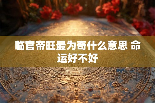 临官帝旺最为奇什么意思 命运好不好