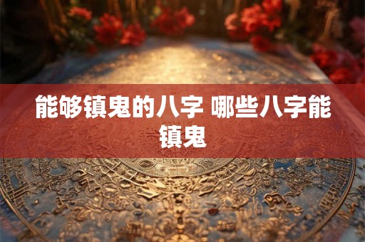 能够镇鬼的八字 哪些八字能镇鬼 能够镇鬼的八字 哪些八字能镇鬼