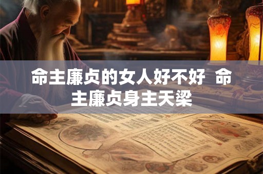 命主廉贞的女人好不好  命主廉贞身主天梁