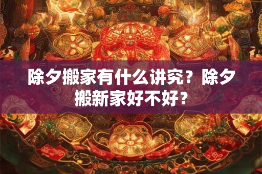 除夕搬家有什么讲究？除夕搬新家好不好？