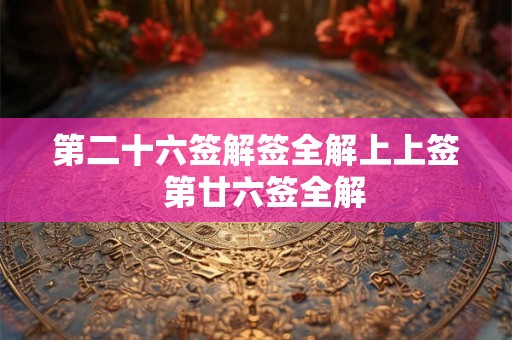 第二十六签解签全解上上签 第廿六签全解 第二十六签解签全解上上签 第廿六签全解