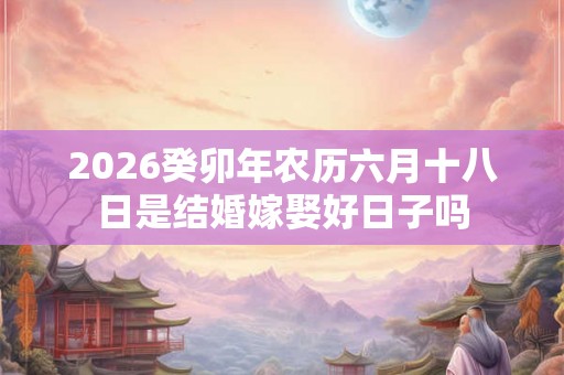 2026癸卯年农历六月十八日是结婚嫁娶好日子吗 2026癸卯年农历六月十八日是结婚嫁娶好日子吗