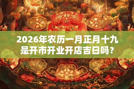2026年农历一月正月十九是开市开业开店吉日吗? 2026年农历一月正月十九是开市开业开店吉日吗?