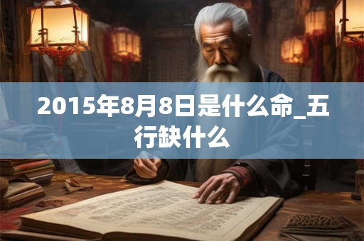 2015年8月8日是什么命_五行缺什么 2015年8月8日是什么命_五行缺什么