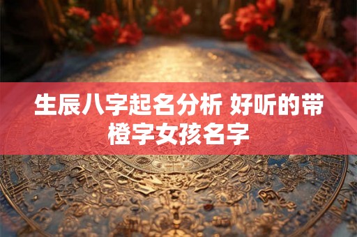生辰八字起名分析 好听的带橙字女孩名字