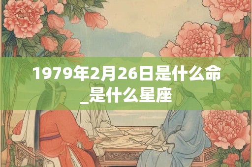 1979年2月26日是什么命_是什么星座
