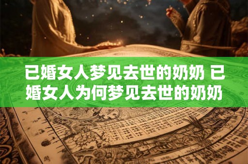 已婚女人梦见去世的奶奶 已婚女人为何梦见去世的奶奶