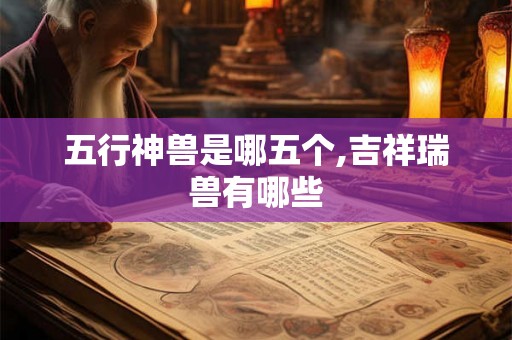 五行神兽是哪五个,吉祥瑞兽有哪些 五行神兽是哪五个,吉祥瑞兽有哪些