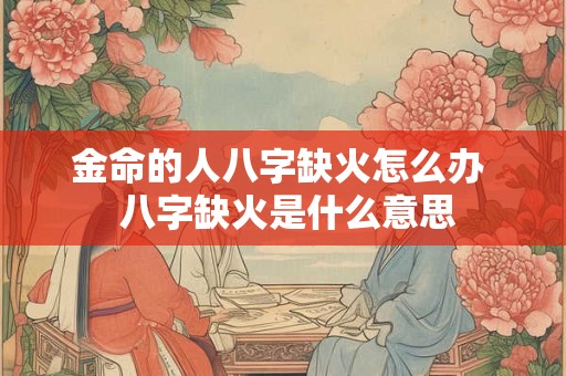 金命的人八字缺火怎么办  八字缺火是什么意思