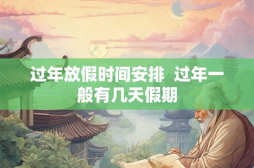 过年放假时间安排  过年一般有几天假期