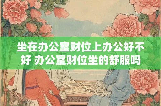 坐在办公室财位上办公好不好 办公室财位坐的舒服吗