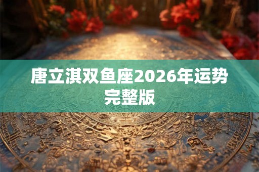 唐立淇双鱼座2026年运势完整版