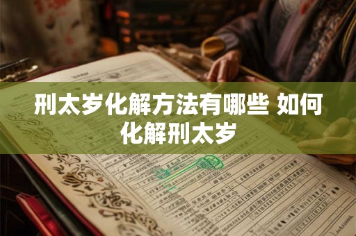 刑太岁化解方法有哪些 如何化解刑太岁