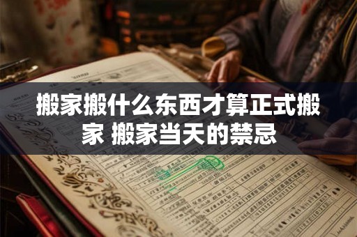 搬家搬什么东西才算正式搬家 搬家当天的禁忌