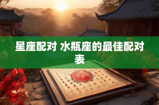 星座配对 水瓶座的最佳配对表 星座配对 水瓶座的最佳配对表