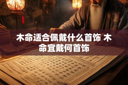 木命适合佩戴什么首饰 木命宜戴何首饰