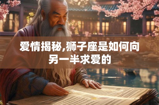 爱情揭秘,狮子座是如何向另一半求爱的 爱情揭秘,狮子座是如何向另一半求爱的